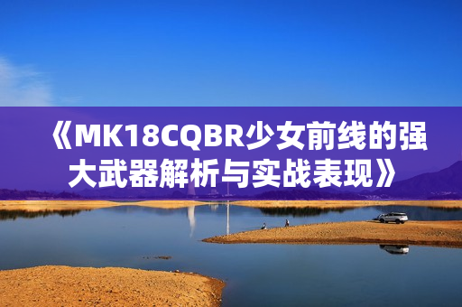 《MK18CQBR少女前线的强大武器解析与实战表现》