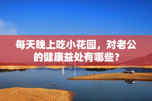 每天晚上吃小花园，对老公的健康益处有哪些？