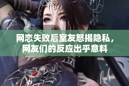 网恋失败后室友怒揭隐私，网友们的反应出乎意料