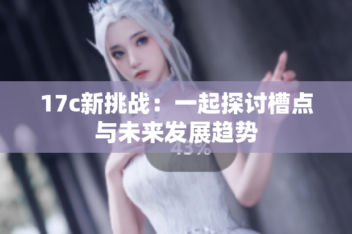 17c新挑战：一起探讨槽点与未来发展趋势