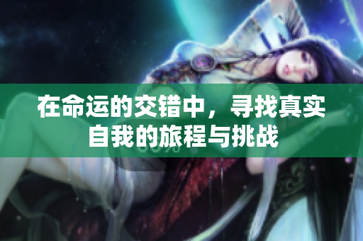 在命运的交错中，寻找真实自我的旅程与挑战