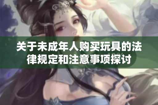 关于未成年人购买玩具的法律规定和注意事项探讨