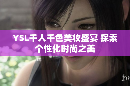 YSL千人千色美妆盛宴 探索个性化时尚之美