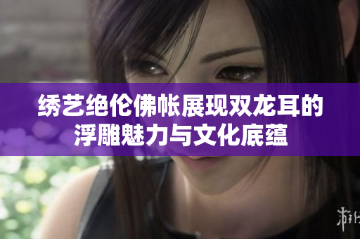 绣艺绝伦佛帐展现双龙耳的浮雕魅力与文化底蕴