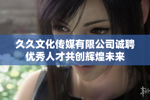 久久文化传媒有限公司诚聘优秀人才共创辉煌未来