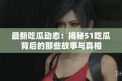 最新吃瓜动态：揭秘51吃瓜背后的那些故事与真相