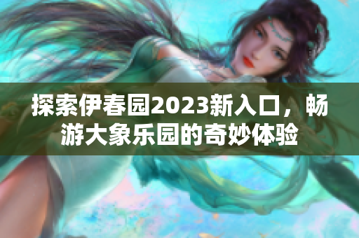 探索伊春园2023新入口，畅游大象乐园的奇妙体验