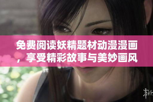 免费阅读妖精题材动漫漫画，享受精彩故事与美妙画风