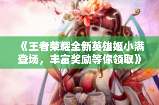 《王者荣耀全新英雄姬小满登场，丰富奖励等你领取》