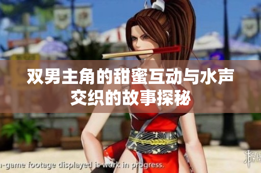 双男主角的甜蜜互动与水声交织的故事探秘