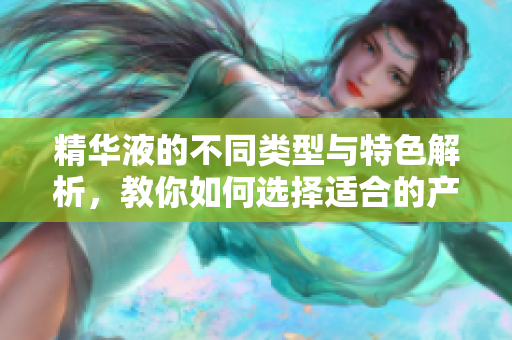 精华液的不同类型与特色解析，教你如何选择适合的产品