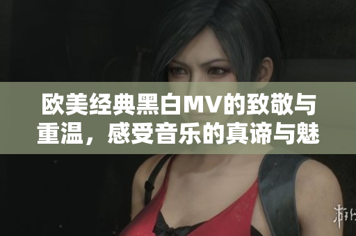 欧美经典黑白MV的致敬与重温，感受音乐的真谛与魅力