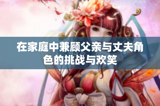 在家庭中兼顾父亲与丈夫角色的挑战与欢笑
