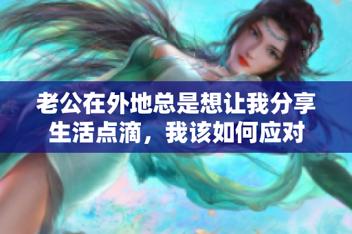 老公在外地总是想让我分享生活点滴，我该如何应对