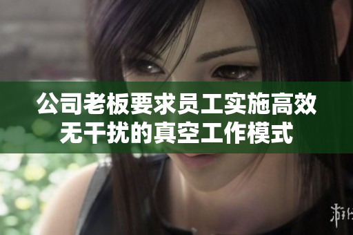 公司老板要求员工实施高效无干扰的真空工作模式