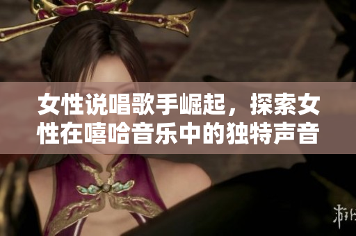 女性说唱歌手崛起，探索女性在嘻哈音乐中的独特声音