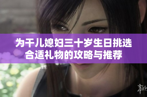 为干儿媳妇三十岁生日挑选合适礼物的攻略与推荐