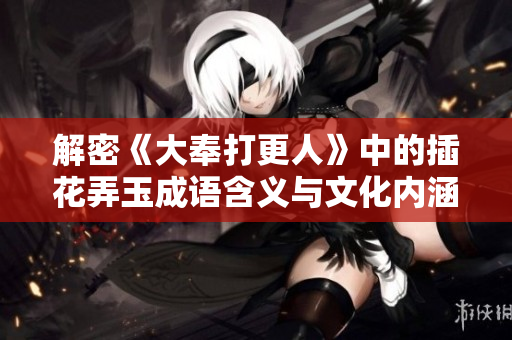 解密《大奉打更人》中的插花弄玉成语含义与文化内涵解析