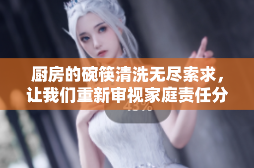 厨房的碗筷清洗无尽索求，让我们重新审视家庭责任分配