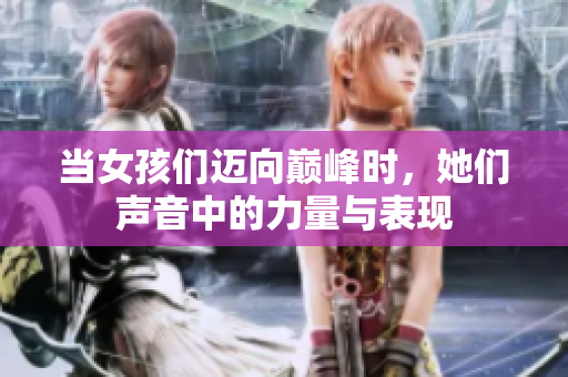 当女孩们迈向巅峰时，她们声音中的力量与表现