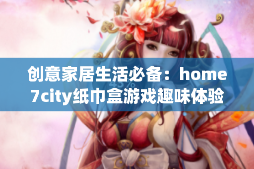 创意家居生活必备：home7city纸巾盒游戏趣味体验解析