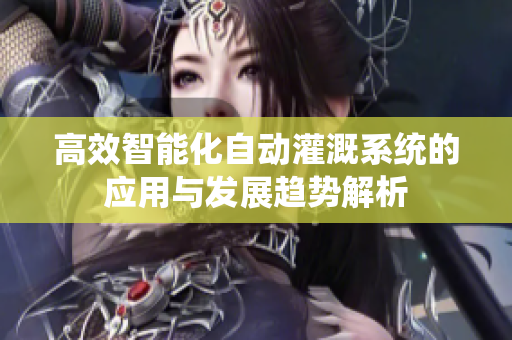 高效智能化自动灌溉系统的应用与发展趋势解析