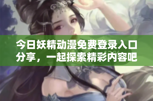 今日妖精动漫免费登录入口分享，一起探索精彩内容吧