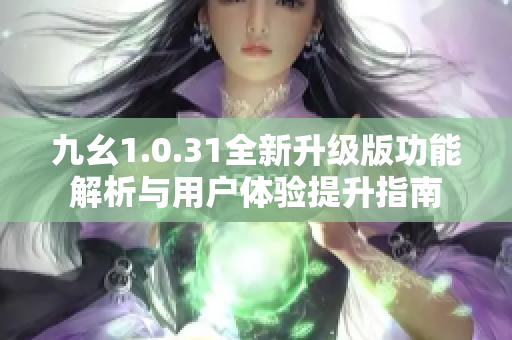 九幺1.0.31全新升级版功能解析与用户体验提升指南