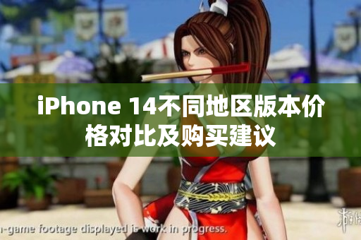 iPhone 14不同地区版本价格对比及购买建议