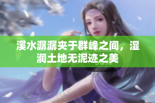 溪水潺潺夹于群峰之间，湿润土地无泥迹之美
