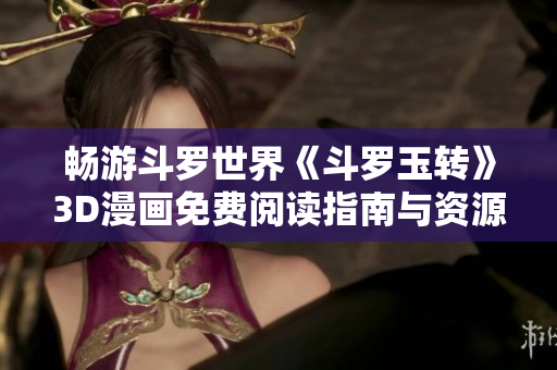 畅游斗罗世界《斗罗玉转》3D漫画免费阅读指南与资源分享