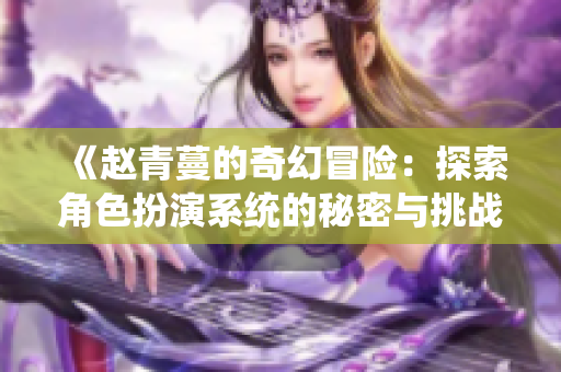 《赵青蔓的奇幻冒险：探索角色扮演系统的秘密与挑战》