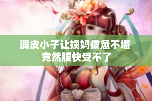 调皮小子让姨妈疲惫不堪 竟然腰快受不了