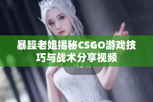 暴躁老姐揭秘CSGO游戏技巧与战术分享视频