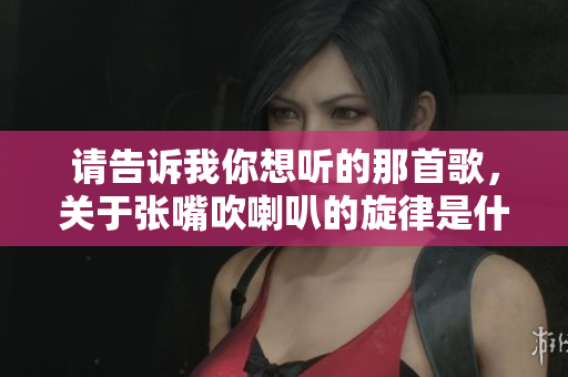 请告诉我你想听的那首歌，关于张嘴吹喇叭的旋律是什么