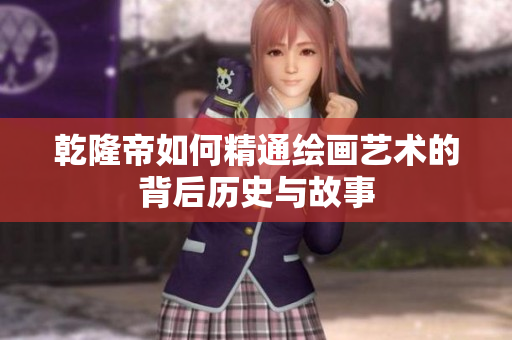 乾隆帝如何精通绘画艺术的背后历史与故事