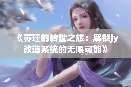 《苏瑾的转世之旅：解锁jy改造系统的无限可能》