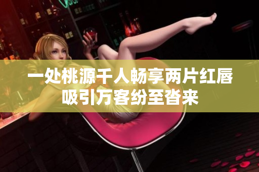 一处桃源千人畅享两片红唇吸引万客纷至沓来