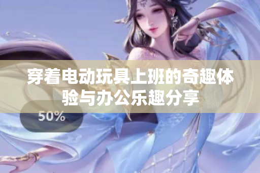 穿着电动玩具上班的奇趣体验与办公乐趣分享