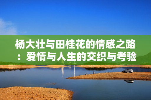 杨大壮与田桂花的情感之路：爱情与人生的交织与考验