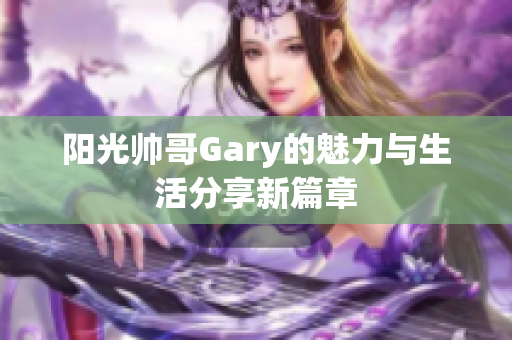 阳光帅哥Gary的魅力与生活分享新篇章