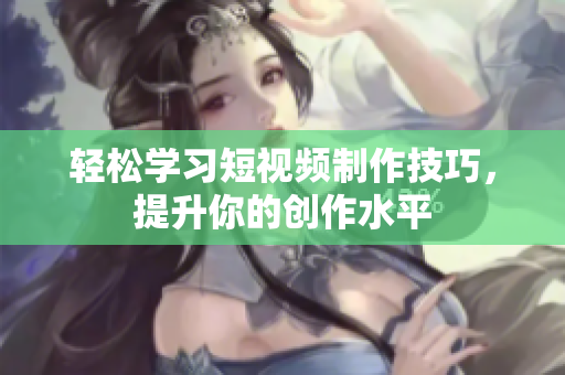 轻松学习短视频制作技巧，提升你的创作水平