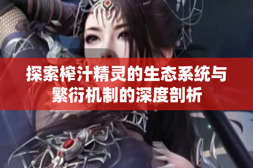 探索榨汁精灵的生态系统与繁衍机制的深度剖析