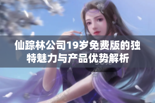 仙踪林公司19岁免费版的独特魅力与产品优势解析
