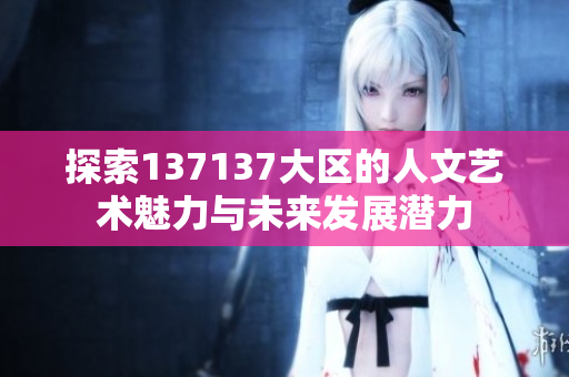 探索137137大区的人文艺术魅力与未来发展潜力