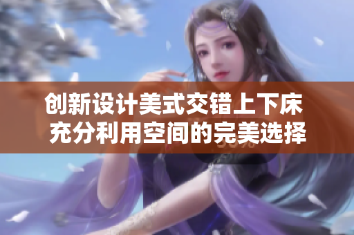 创新设计美式交错上下床 充分利用空间的完美选择