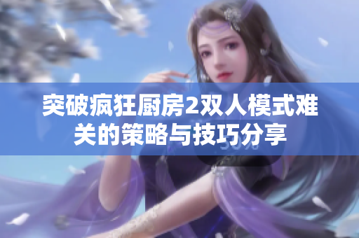 突破疯狂厨房2双人模式难关的策略与技巧分享