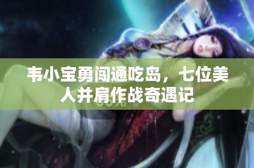 韦小宝勇闯通吃岛，七位美人并肩作战奇遇记