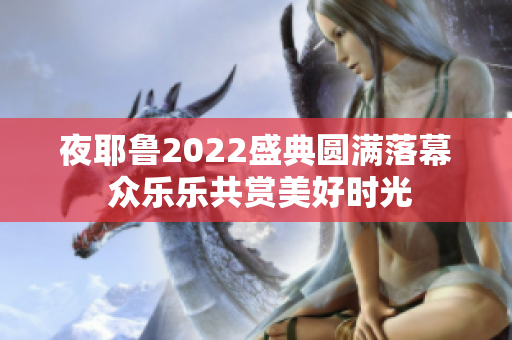 夜耶鲁2022盛典圆满落幕 众乐乐共赏美好时光
