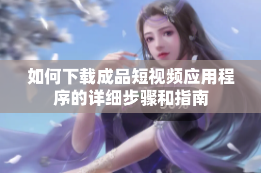 如何下载成品短视频应用程序的详细步骤和指南